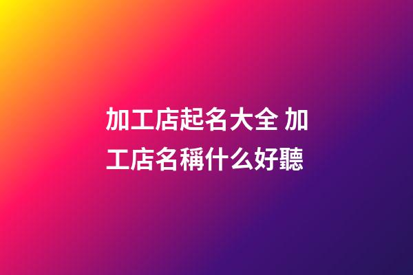 加工店起名大全 加工店名稱什么好聽-第1張-店鋪起名-玄機派